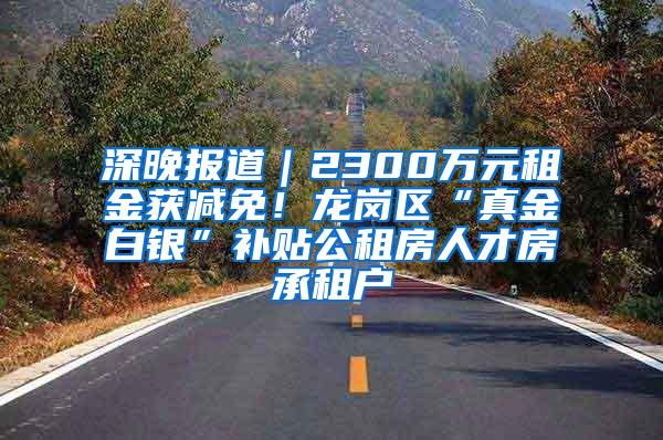 深晚报道｜2300万元租金获减免！龙岗区“真金白银”补贴公租房人才房承租户