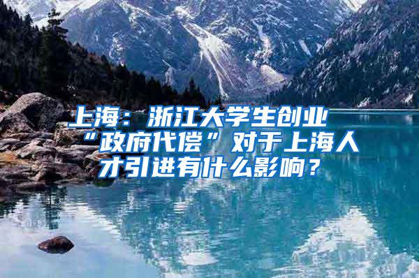 上海：浙江大学生创业“政府代偿”对于上海人才引进有什么影响？