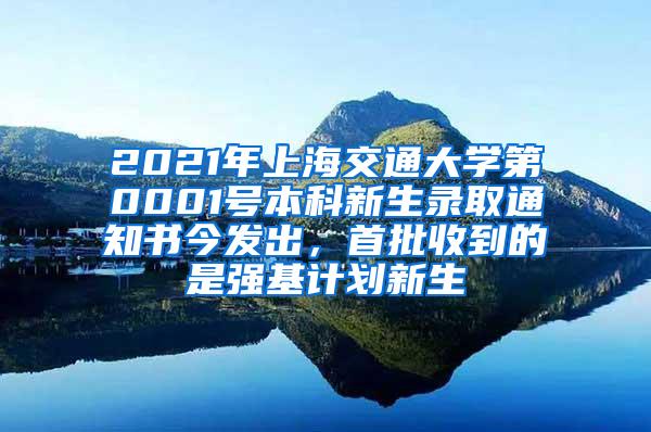 2021年上海交通大学第0001号本科新生录取通知书今发出，首批收到的是强基计划新生