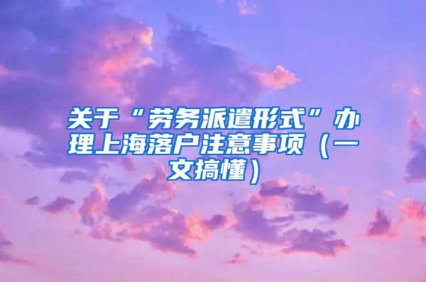 关于“劳务派遣形式”办理上海落户注意事项（一文搞懂）