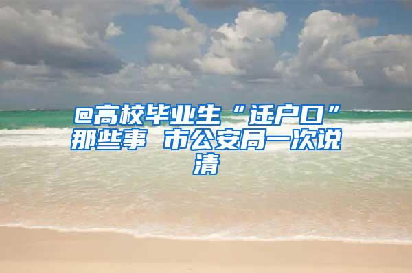 @高校毕业生“迁户口”那些事 市公安局一次说清