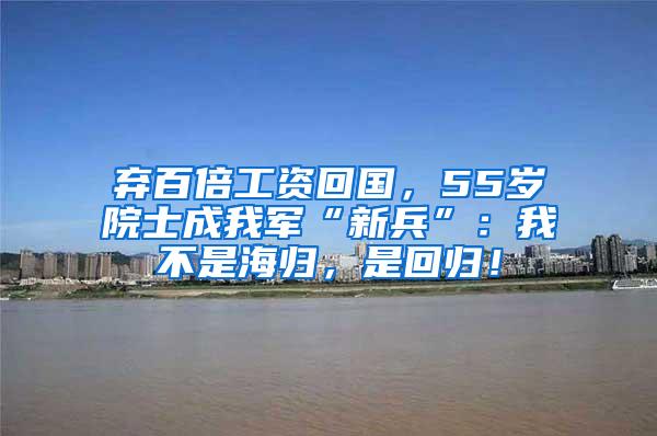 弃百倍工资回国，55岁院士成我军“新兵”：我不是海归，是回归！