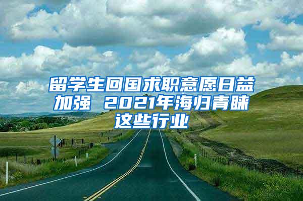 留学生回国求职意愿日益加强 2021年海归青睐这些行业