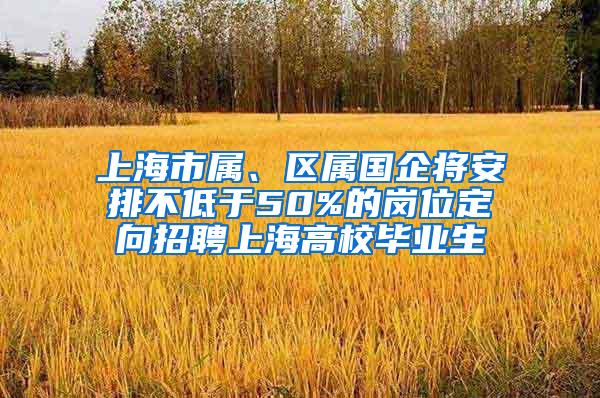 上海市属、区属国企将安排不低于50%的岗位定向招聘上海高校毕业生