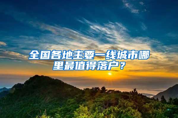 全国各地主要一线城市哪里最值得落户？