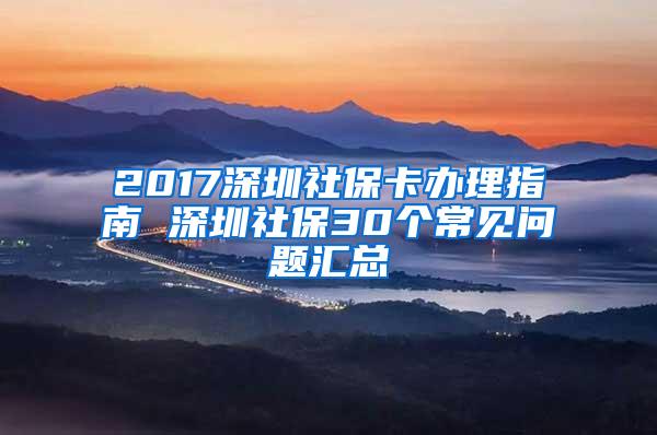 2017深圳社保卡办理指南 深圳社保30个常见问题汇总