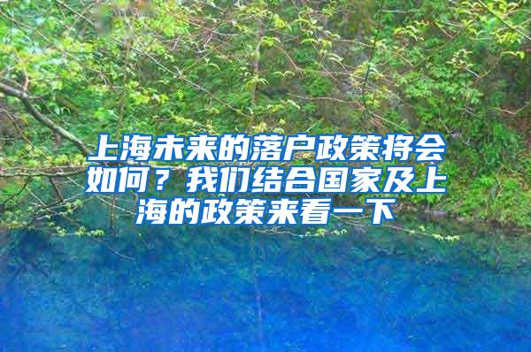 上海未来的落户政策将会如何？我们结合国家及上海的政策来看一下