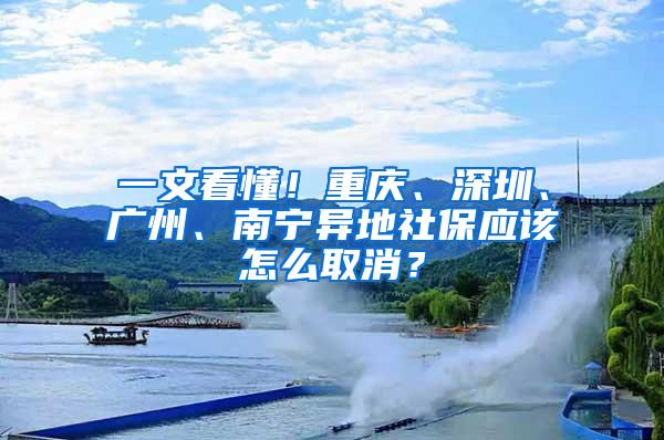 一文看懂！重庆、深圳、广州、南宁异地社保应该怎么取消？