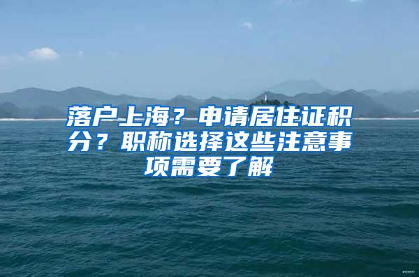 落户上海？申请居住证积分？职称选择这些注意事项需要了解