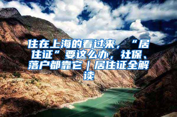 住在上海的看过来，“居住证”要这么办，社保、落户都靠它｜居住证全解读