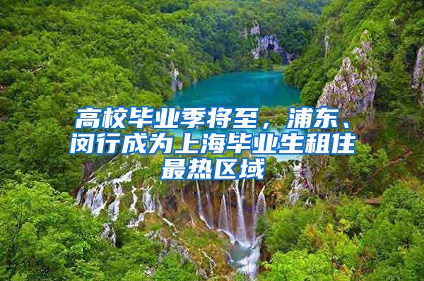 高校毕业季将至，浦东、闵行成为上海毕业生租住最热区域