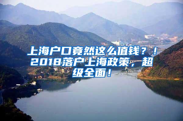 上海户口竟然这么值钱？！2018落户上海政策，超级全面！