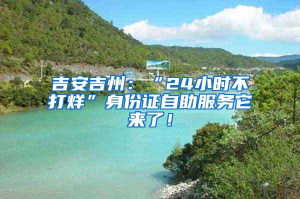 吉安吉州：“24小时不打烊”身份证自助服务它来了！