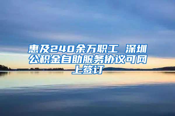 惠及240余万职工 深圳公积金自助服务协议可网上签订