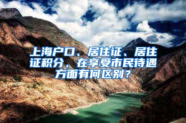 上海户口、居住证、居住证积分，在享受市民待遇方面有何区别？