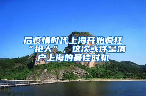 后疫情时代上海开始疯狂“抢人”，这次或许是落户上海的最佳时机