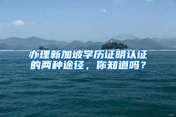 办理新加坡学历证明认证的两种途径，你知道吗？