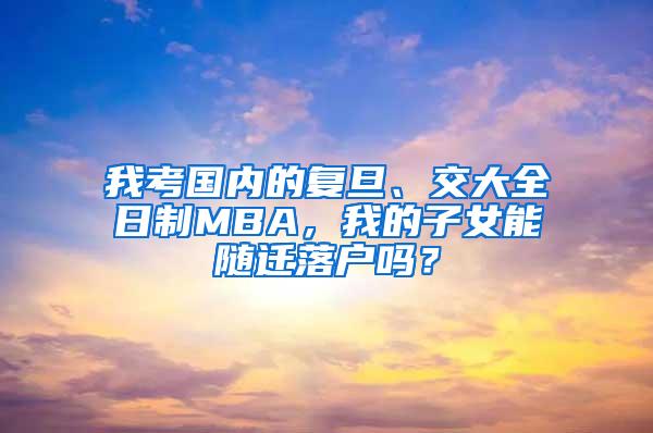 我考国内的复旦、交大全日制MBA，我的子女能随迁落户吗？