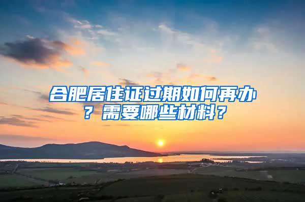 合肥居住证过期如何再办？需要哪些材料？