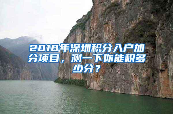 2018年深圳积分入户加分项目，测一下你能积多少分？