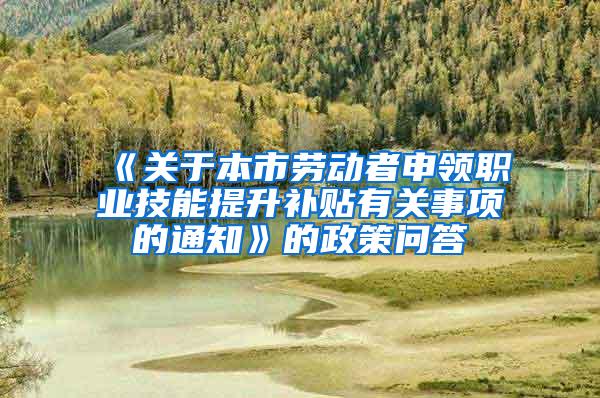 《关于本市劳动者申领职业技能提升补贴有关事项的通知》的政策问答