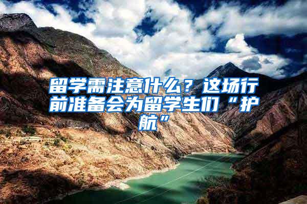 留学需注意什么？这场行前准备会为留学生们“护航”