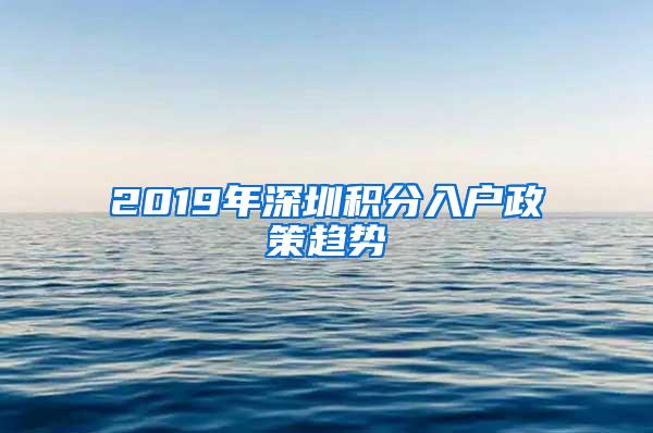 2019年深圳积分入户政策趋势