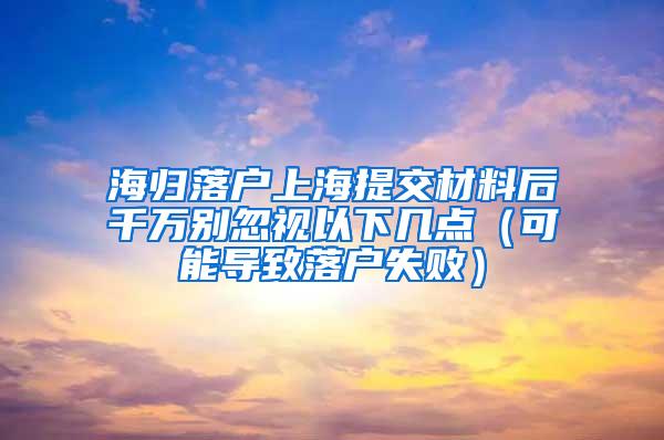 海归落户上海提交材料后千万别忽视以下几点（可能导致落户失败）