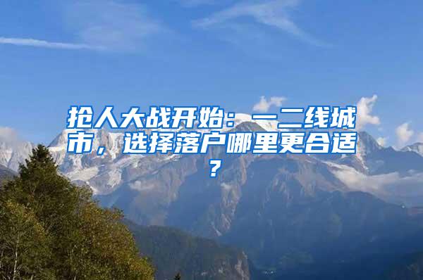 抢人大战开始：一二线城市，选择落户哪里更合适？