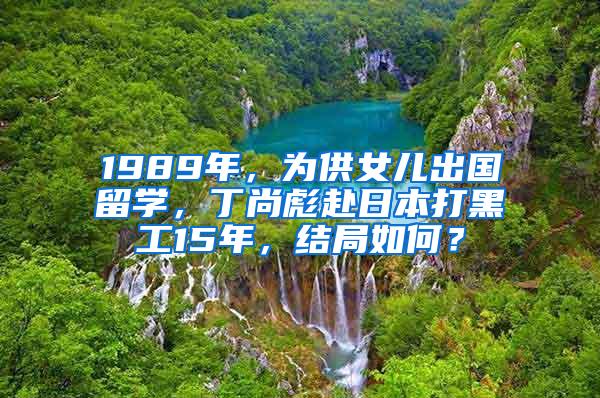 1989年，为供女儿出国留学，丁尚彪赴日本打黑工15年，结局如何？