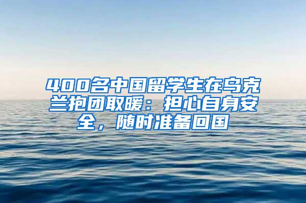 400名中国留学生在乌克兰抱团取暖：担心自身安全，随时准备回国