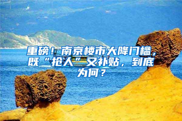 重磅！南京楼市大降门槛，既“抢人”又补贴，到底为何？