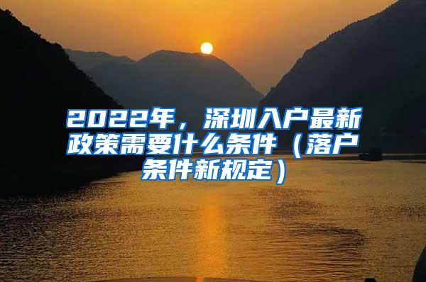 2022年，深圳入户最新政策需要什么条件（落户条件新规定）