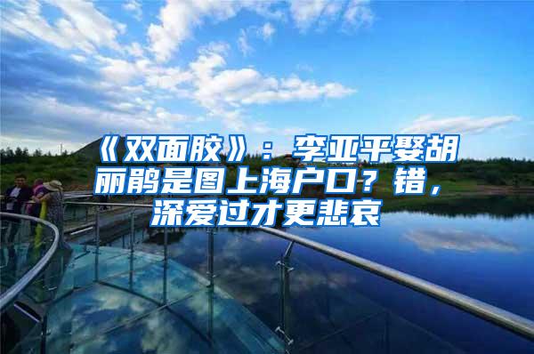 《双面胶》：李亚平娶胡丽鹃是图上海户口？错，深爱过才更悲哀