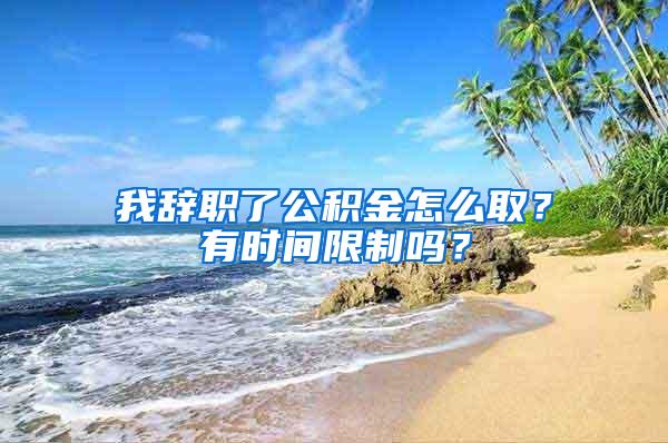 我辞职了公积金怎么取？有时间限制吗？