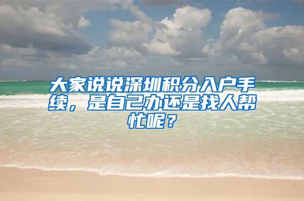 大家说说深圳积分入户手续，是自己办还是找人帮忙呢？