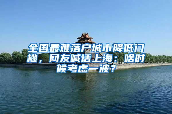 全国最难落户城市降低门槛，网友喊话上海：啥时候考虑一波？