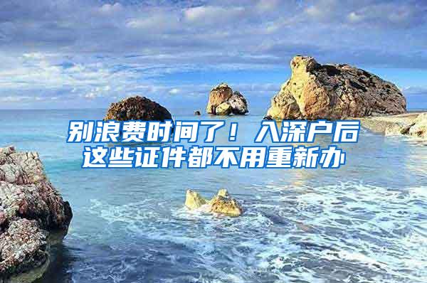 别浪费时间了！入深户后这些证件都不用重新办