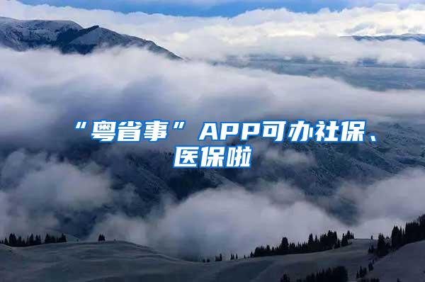 “粤省事”APP可办社保、医保啦