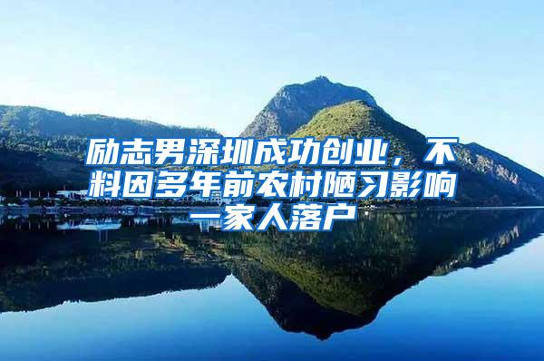 励志男深圳成功创业，不料因多年前农村陋习影响一家人落户