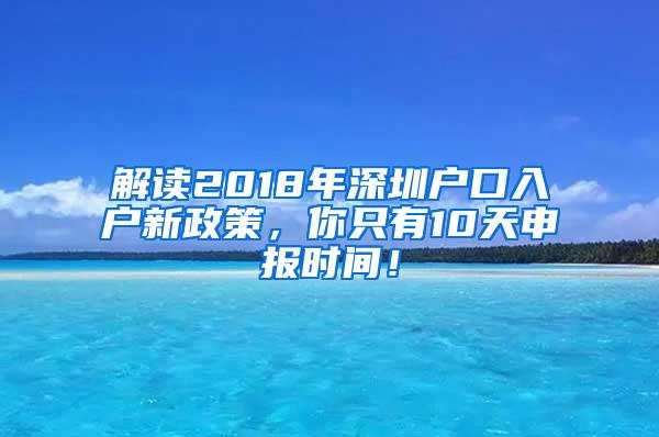 解读2018年深圳户口入户新政策，你只有10天申报时间！