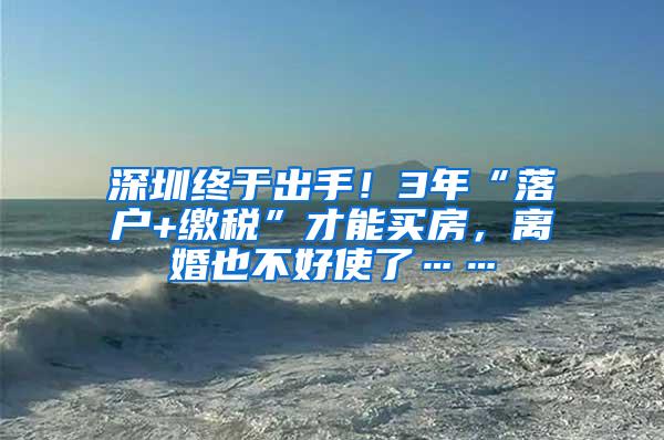 深圳终于出手！3年“落户+缴税”才能买房，离婚也不好使了……