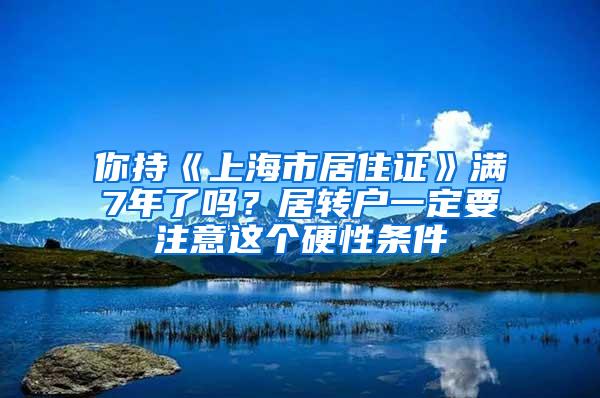 你持《上海市居住证》满7年了吗？居转户一定要注意这个硬性条件