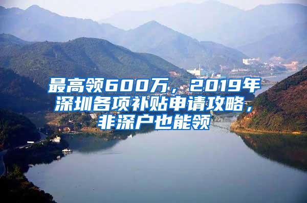 最高领600万，2019年深圳各项补贴申请攻略，非深户也能领