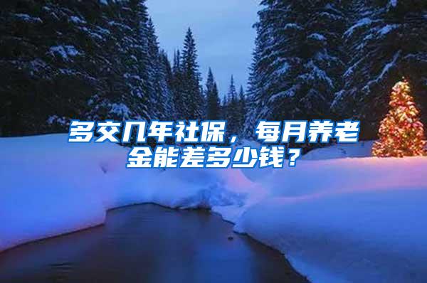 多交几年社保，每月养老金能差多少钱？