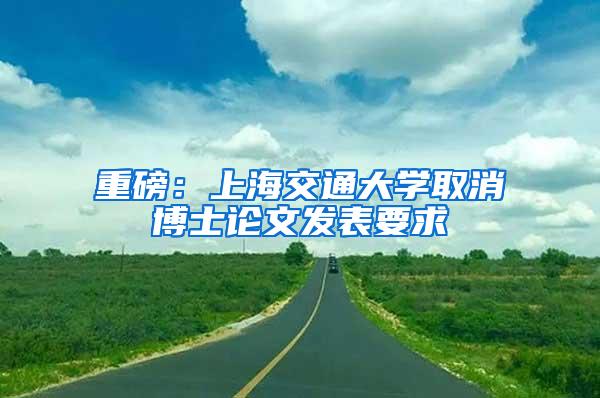 重磅：上海交通大学取消博士论文发表要求