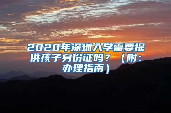 2020年深圳入学需要提供孩子身份证吗？（附：办理指南）