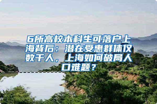 6所高校本科生可落户上海背后：潜在受惠群体仅数千人，上海如何破局人口难题？