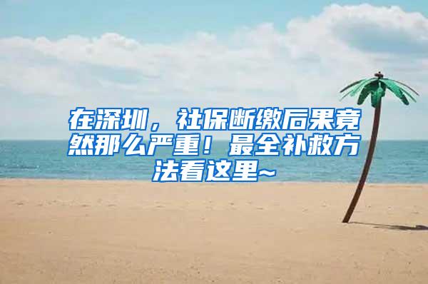 在深圳，社保断缴后果竟然那么严重！最全补救方法看这里~