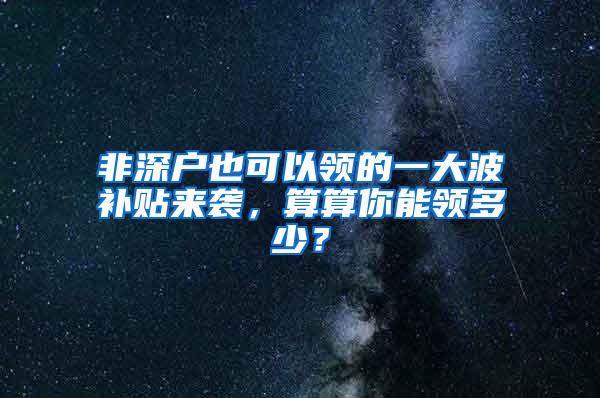 非深户也可以领的一大波补贴来袭，算算你能领多少？